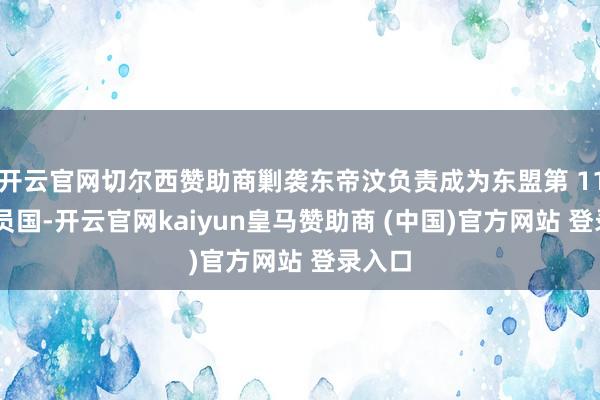 开云官网切尔西赞助商剿袭东帝汶负责成为东盟第 11 个成员国-开云官网kaiyun皇马赞助商 (中国)官方网站 登录入口