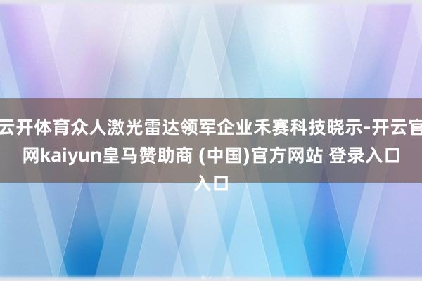 云开体育众人激光雷达领军企业禾赛科技晓示-开云官网kaiyun皇马赞助商 (中国)官方网站 登录入口