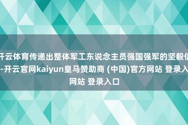 开云体育传递出整体军工东说念主员强国强军的坚毅信念-开云官网kaiyun皇马赞助商 (中国)官方网站 登录入口