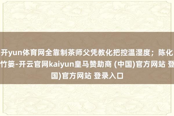 开yun体育网全靠制茶师父凭教化把控温湿度;陈化用传统竹篓-开云官网kaiyun皇马赞助商 (中国)官方网站 登录入口