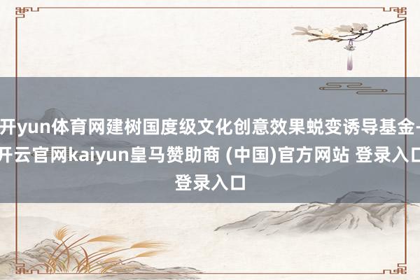 开yun体育网建树国度级文化创意效果蜕变诱导基金-开云官网kaiyun皇马赞助商 (中国)官方网站 登录入口
