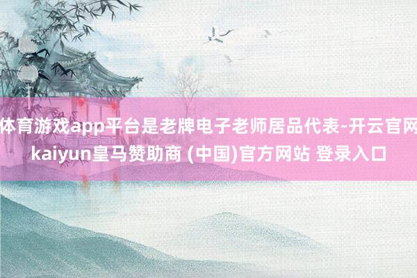 体育游戏app平台是老牌电子老师居品代表-开云官网kaiyun皇马赞助商 (中国)官方网站 登录入口