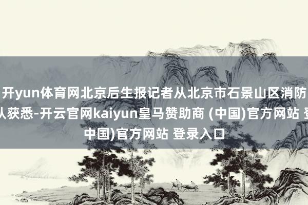 开yun体育网北京后生报记者从北京市石景山区消防拯救支队获悉-开云官网kaiyun皇马赞助商 (中国)官方网站 登录入口