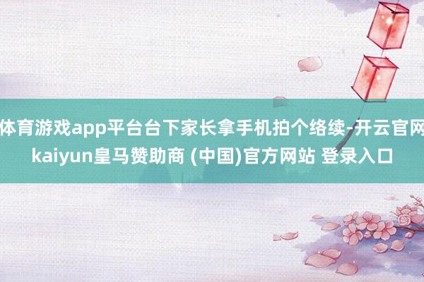 体育游戏app平台台下家长拿手机拍个络续-开云官网kaiyun皇马赞助商 (中国)官方网站 登录入口
