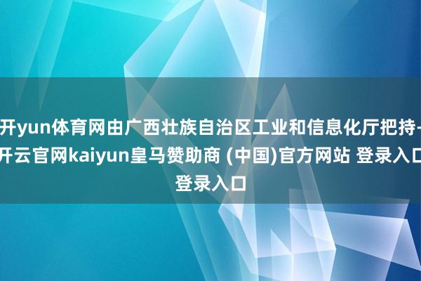 开yun体育网由广西壮族自治区工业和信息化厅把持-开云官网kaiyun皇马赞助商 (中国)官方网站 登录入口