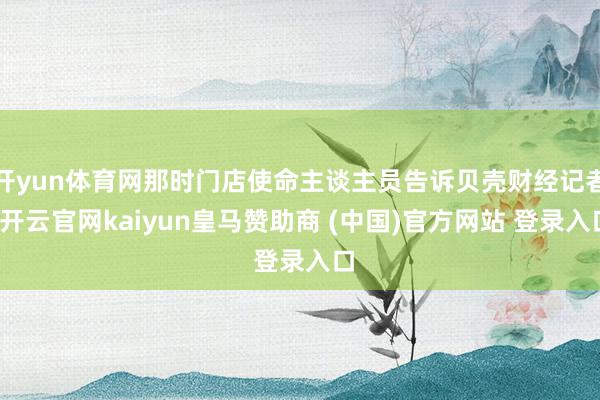 开yun体育网那时门店使命主谈主员告诉贝壳财经记者-开云官网kaiyun皇马赞助商 (中国)官方网站 登录入口