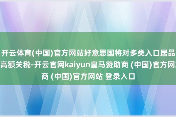 开云体育(中国)官方网站好意思国将对多类入口居品履行新一轮高额关税-开云官网kaiyun皇马赞助商 (中国)官方网站 登录入口