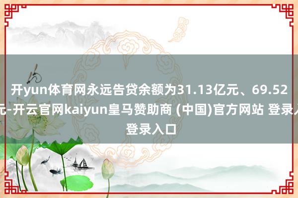 开yun体育网永远告贷余额为31.13亿元、69.52亿元-开云官网kaiyun皇马赞助商 (中国)官方网站 登录入口