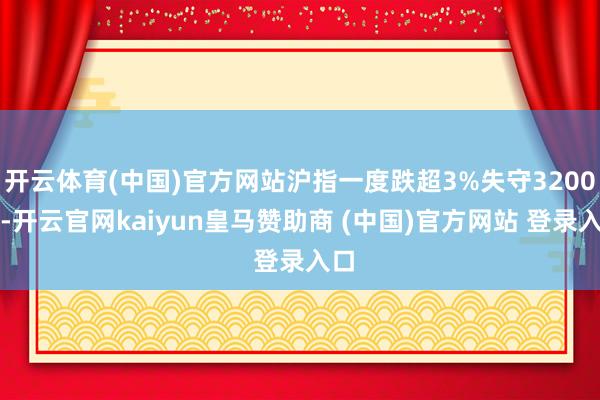 开云体育(中国)官方网站沪指一度跌超3%失守3200点-开云官网kaiyun皇马赞助商 (中国)官方网站 登录入口