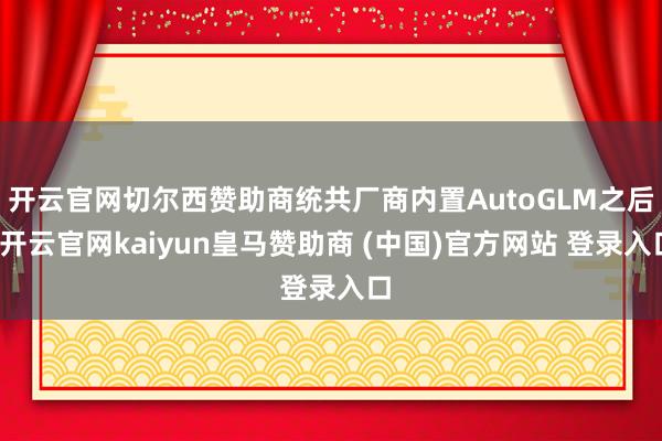 开云官网切尔西赞助商统共厂商内置AutoGLM之后-开云官网kaiyun皇马赞助商 (中国)官方网站 登录入口
