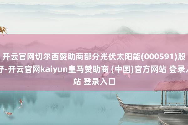 开云官网切尔西赞助商部分光伏太阳能(000591)股向好-开云官网kaiyun皇马赞助商 (中国)官方网站 登录入口
