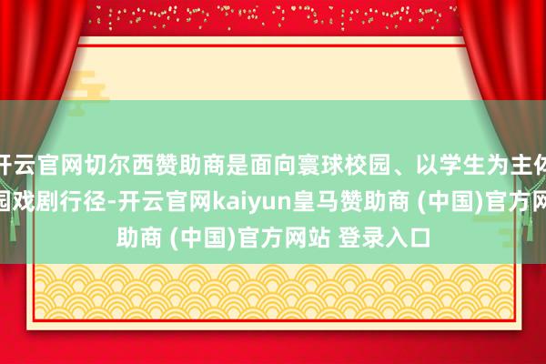 开云官网切尔西赞助商是面向寰球校园、以学生为主体的国度级校园戏剧行径-开云官网kaiyun皇马赞助商 (中国)官方网站 登录入口