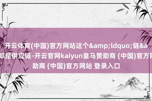 开云体育(中国)官方网站这个“链”即是供应链-开云官网kaiyun皇马赞助商 (中国)官方网站 登录入口