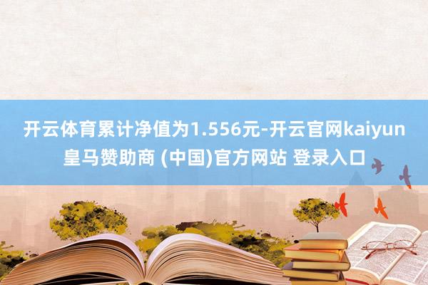 开云体育累计净值为1.556元-开云官网kaiyun皇马赞助商 (中国)官方网站 登录入口