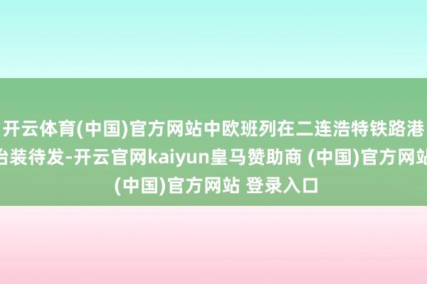 开云体育(中国)官方网站中欧班列在二连浩特铁路港口换装场治装待发-开云官网kaiyun皇马赞助商 (中国)官方网站 登录入口