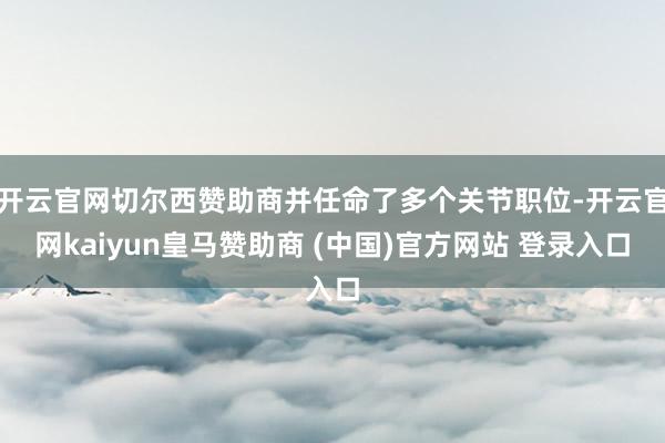 开云官网切尔西赞助商并任命了多个关节职位-开云官网kaiyun皇马赞助商 (中国)官方网站 登录入口