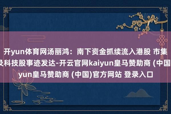 开yun体育网汤丽鸿：南下资金抓续流入港股 市集照料汇率波动情况及科技股事迹发达-开云官网kaiyun皇马赞助商 (中国)官方网站 登录入口