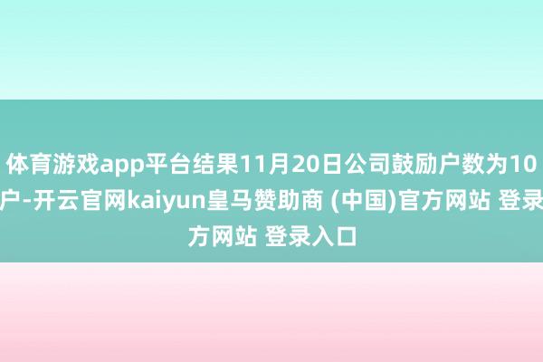 体育游戏app平台结果11月20日公司鼓励户数为10848户-开云官网kaiyun皇马赞助商 (中国)官方网站 登录入口
