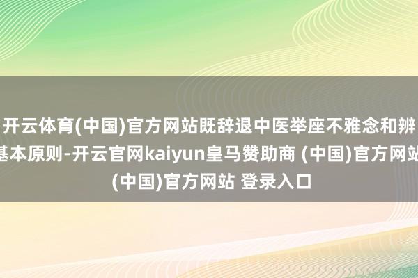 开云体育(中国)官方网站既辞退中医举座不雅念和辨证施治的基本原则-开云官网kaiyun皇马赞助商 (中国)官方网站 登录入口