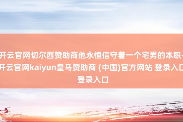 开云官网切尔西赞助商他永恒信守着一个宅男的本职-开云官网kaiyun皇马赞助商 (中国)官方网站 登录入口