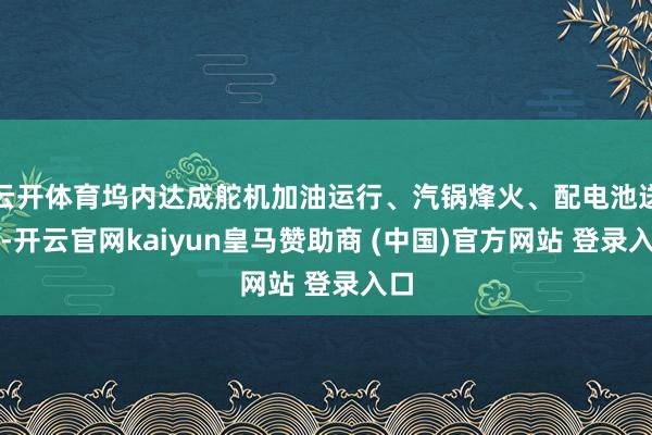 云开体育坞内达成舵机加油运行、汽锅烽火、配电池送电-开云官网kaiyun皇马赞助商 (中国)官方网站 登录入口