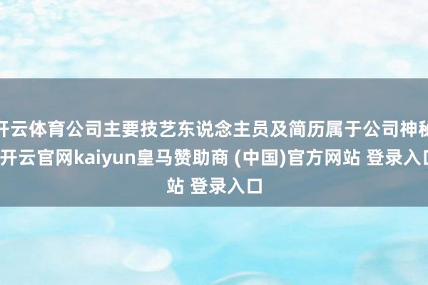 开云体育公司主要技艺东说念主员及简历属于公司神秘-开云官网kaiyun皇马赞助商 (中国)官方网站 登录入口