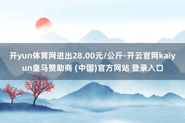 开yun体育网进出28.00元/公斤-开云官网kaiyun皇马赞助商 (中国)官方网站 登录入口