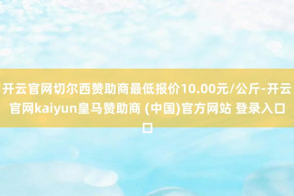开云官网切尔西赞助商最低报价10.00元/公斤-开云官网kaiyun皇马赞助商 (中国)官方网站 登录入口
