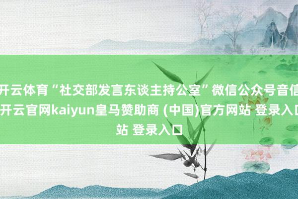 开云体育“社交部发言东谈主持公室”微信公众号音信-开云官网kaiyun皇马赞助商 (中国)官方网站 登录入口