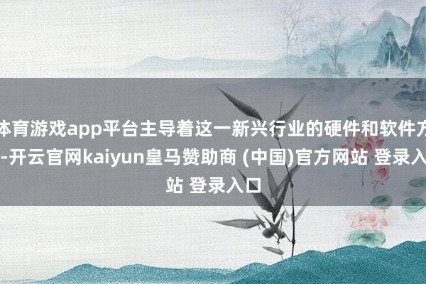 体育游戏app平台主导着这一新兴行业的硬件和软件方面-开云官网kaiyun皇马赞助商 (中国)官方网站 登录入口