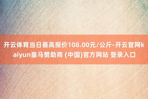 开云体育当日最高报价108.00元/公斤-开云官网kaiyun皇马赞助商 (中国)官方网站 登录入口
