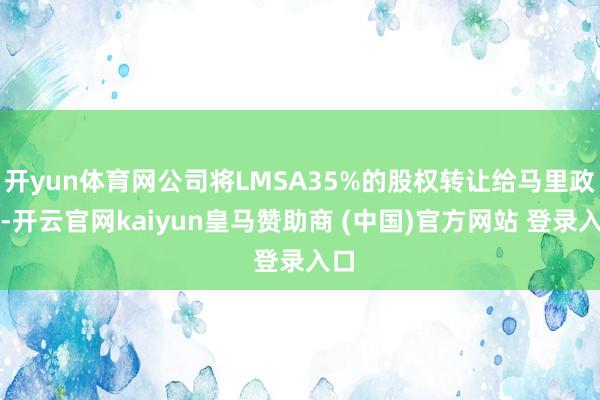 开yun体育网公司将LMSA35%的股权转让给马里政府-开云官网kaiyun皇马赞助商 (中国)官方网站 登录入口