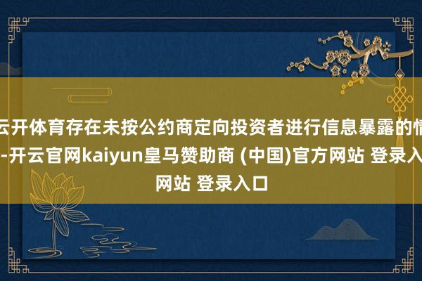 云开体育存在未按公约商定向投资者进行信息暴露的情形-开云官网kaiyun皇马赞助商 (中国)官方网站 登录入口