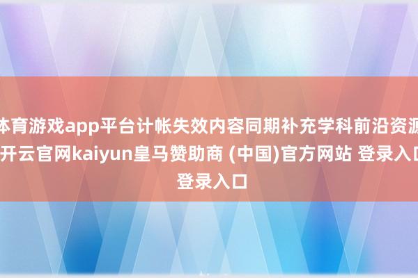 体育游戏app平台计帐失效内容同期补充学科前沿资源-开云官网kaiyun皇马赞助商 (中国)官方网站 登录入口