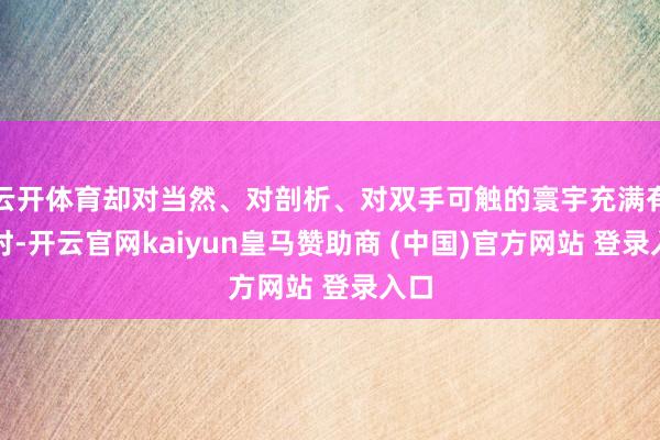 云开体育却对当然、对剖析、对双手可触的寰宇充满有趣时-开云官网kaiyun皇马赞助商 (中国)官方网站 登录入口