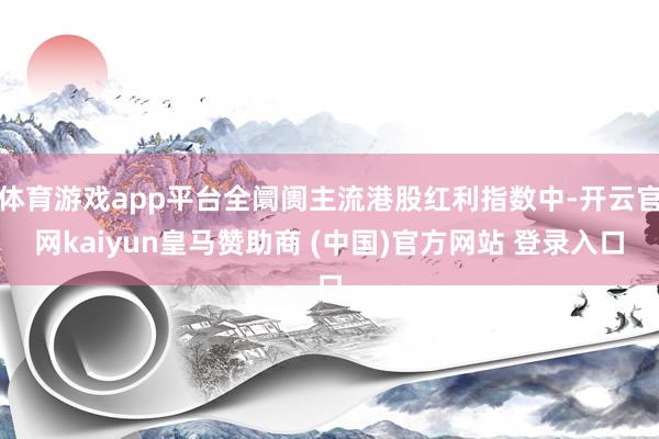 体育游戏app平台全阛阓主流港股红利指数中-开云官网kaiyun皇马赞助商 (中国)官方网站 登录入口