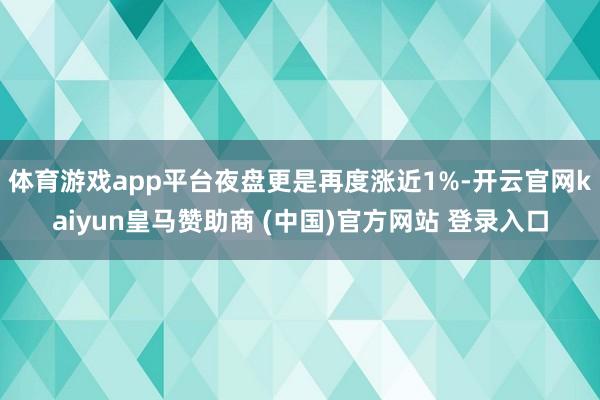体育游戏app平台夜盘更是再度涨近1%-开云官网kaiyun皇马赞助商 (中国)官方网站 登录入口