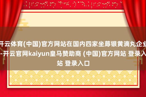 开云体育(中国)官方网站在国内四家坐蓐银黄滴丸企业中-开云官网kaiyun皇马赞助商 (中国)官方网站 登录入口