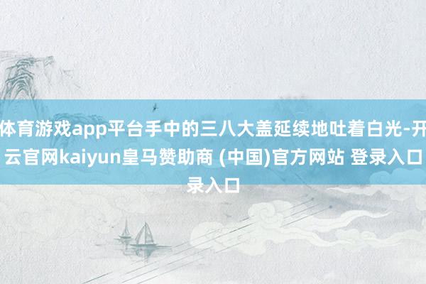 体育游戏app平台手中的三八大盖延续地吐着白光-开云官网kaiyun皇马赞助商 (中国)官方网站 登录入口