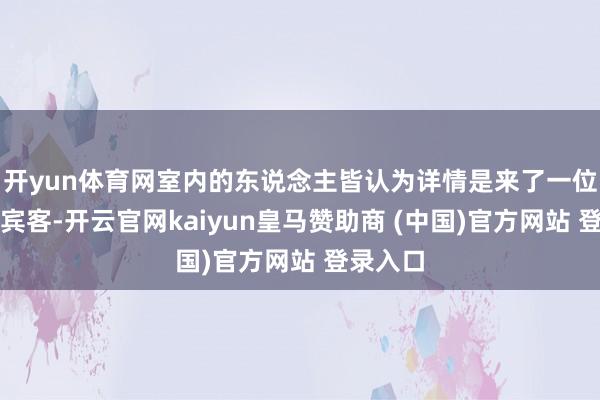 开yun体育网室内的东说念主皆认为详情是来了一位遑急的宾客-开云官网kaiyun皇马赞助商 (中国)官方网站 登录入口