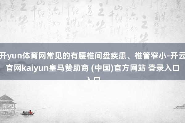 开yun体育网常见的有腰椎间盘疾患、椎管窄小-开云官网kaiyun皇马赞助商 (中国)官方网站 登录入口