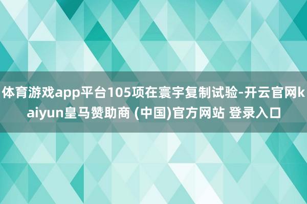 体育游戏app平台105项在寰宇复制试验-开云官网kaiyun皇马赞助商 (中国)官方网站 登录入口