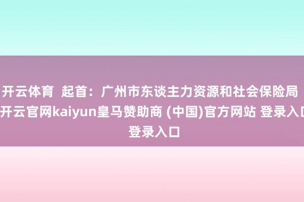 开云体育  起首：广州市东谈主力资源和社会保险局 -开云官网kaiyun皇马赞助商 (中国)官方网站 登录入口