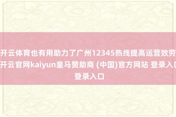 开云体育也有用助力了广州12345热线提高运营效劳-开云官网kaiyun皇马赞助商 (中国)官方网站 登录入口