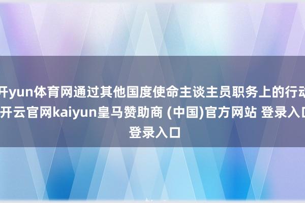 开yun体育网通过其他国度使命主谈主员职务上的行动-开云官网kaiyun皇马赞助商 (中国)官方网站 登录入口
