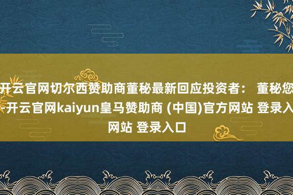 开云官网切尔西赞助商董秘最新回应投资者： 董秘您好-开云官网kaiyun皇马赞助商 (中国)官方网站 登录入口