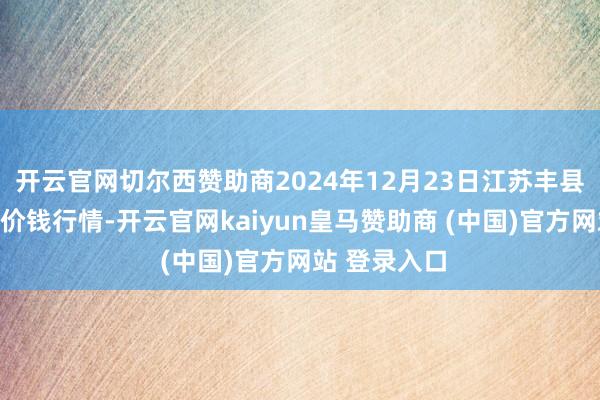开云官网切尔西赞助商2024年12月23日江苏丰县农业农村局价钱行情-开云官网kaiyun皇马赞助商 (中国)官方网站 登录入口
