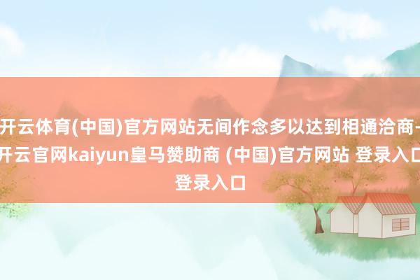 开云体育(中国)官方网站无间作念多以达到相通洽商-开云官网kaiyun皇马赞助商 (中国)官方网站 登录入口