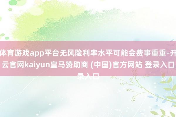 体育游戏app平台无风险利率水平可能会费事重重-开云官网kaiyun皇马赞助商 (中国)官方网站 登录入口