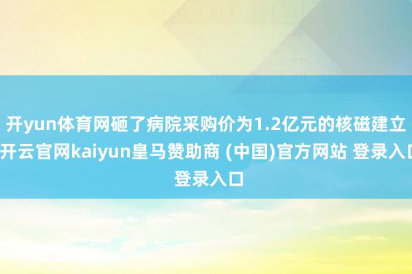 开yun体育网砸了病院采购价为1.2亿元的核磁建立-开云官网kaiyun皇马赞助商 (中国)官方网站 登录入口